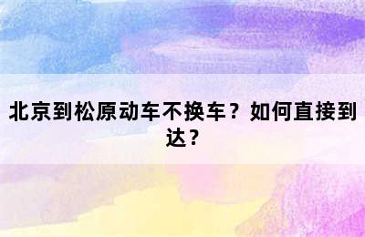 北京到松原动车不换车？如何直接到达？
