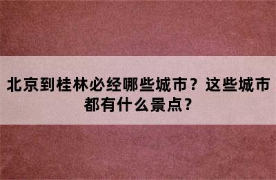 北京到桂林必经哪些城市？这些城市都有什么景点？