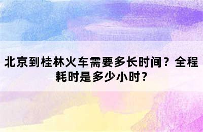 北京到桂林火车需要多长时间？全程耗时是多少小时？