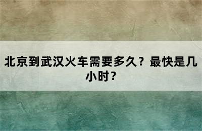 北京到武汉火车需要多久？最快是几小时？