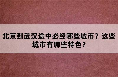 北京到武汉途中必经哪些城市？这些城市有哪些特色？
