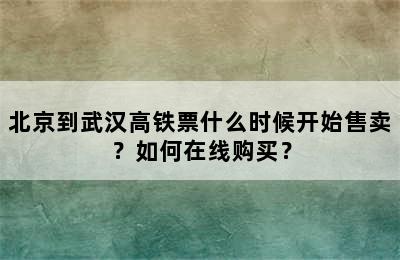 北京到武汉高铁票什么时候开始售卖？如何在线购买？
