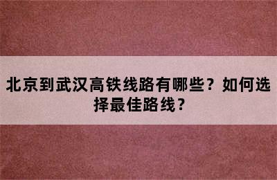 北京到武汉高铁线路有哪些？如何选择最佳路线？