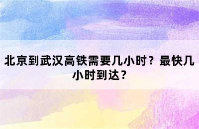 北京到武汉高铁需要几小时？最快几小时到达？