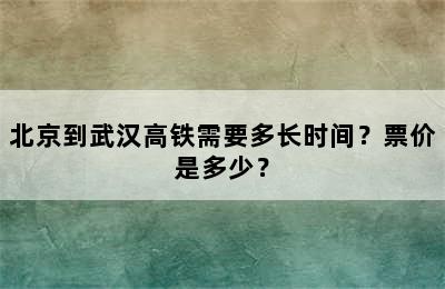 北京到武汉高铁需要多长时间？票价是多少？