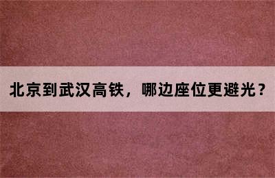 北京到武汉高铁，哪边座位更避光？