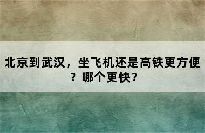 北京到武汉，坐飞机还是高铁更方便？哪个更快？