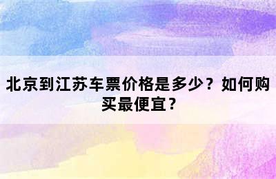 北京到江苏车票价格是多少？如何购买最便宜？