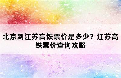 北京到江苏高铁票价是多少？江苏高铁票价查询攻略