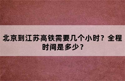 北京到江苏高铁需要几个小时？全程时间是多少？