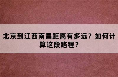 北京到江西南昌距离有多远？如何计算这段路程？