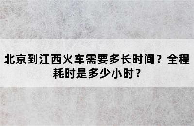 北京到江西火车需要多长时间？全程耗时是多少小时？