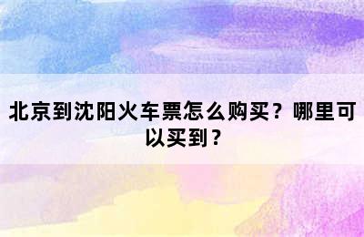 北京到沈阳火车票怎么购买？哪里可以买到？