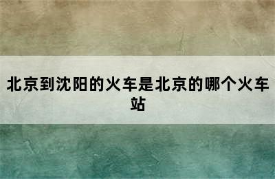 北京到沈阳的火车是北京的哪个火车站