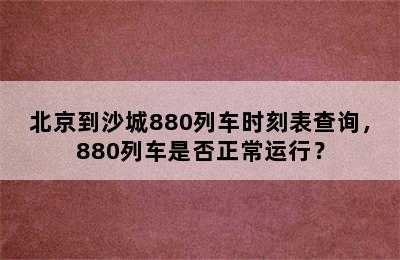 北京到沙城880列车时刻表查询，880列车是否正常运行？