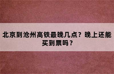 北京到沧州高铁最晚几点？晚上还能买到票吗？