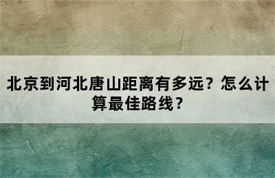 北京到河北唐山距离有多远？怎么计算最佳路线？
