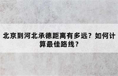 北京到河北承德距离有多远？如何计算最佳路线？