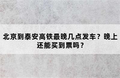 北京到泰安高铁最晚几点发车？晚上还能买到票吗？