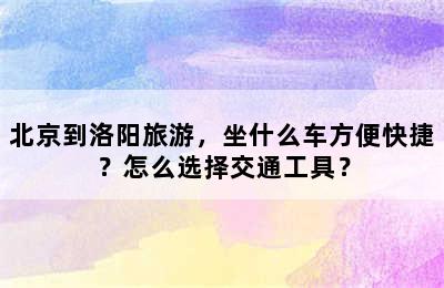 北京到洛阳旅游，坐什么车方便快捷？怎么选择交通工具？