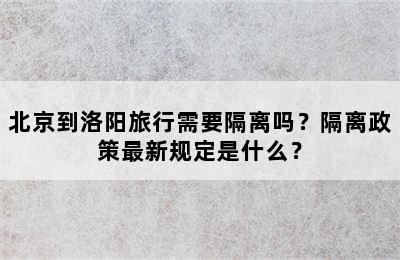 北京到洛阳旅行需要隔离吗？隔离政策最新规定是什么？