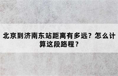 北京到济南东站距离有多远？怎么计算这段路程？