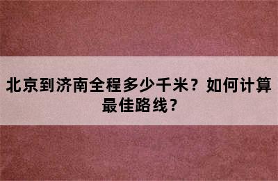 北京到济南全程多少千米？如何计算最佳路线？
