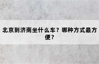 北京到济南坐什么车？哪种方式最方便？