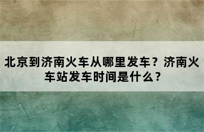 北京到济南火车从哪里发车？济南火车站发车时间是什么？
