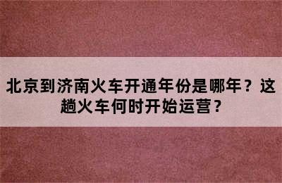 北京到济南火车开通年份是哪年？这趟火车何时开始运营？