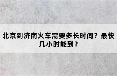 北京到济南火车需要多长时间？最快几小时能到？