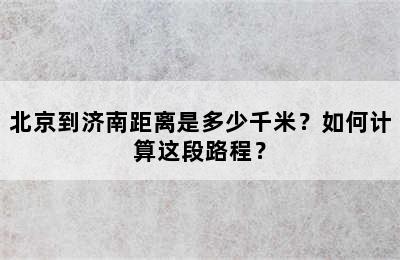 北京到济南距离是多少千米？如何计算这段路程？