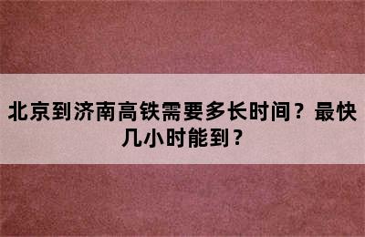 北京到济南高铁需要多长时间？最快几小时能到？
