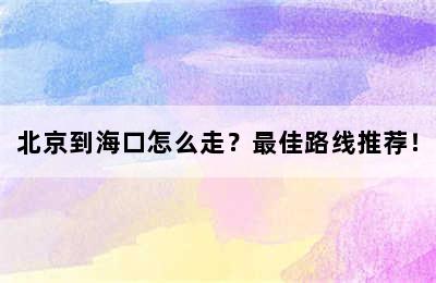 北京到海口怎么走？最佳路线推荐！