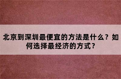 北京到深圳最便宜的方法是什么？如何选择最经济的方式？
