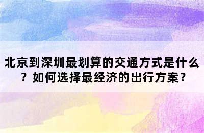 北京到深圳最划算的交通方式是什么？如何选择最经济的出行方案？