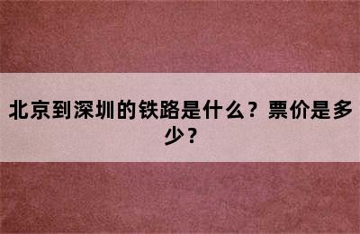 北京到深圳的铁路是什么？票价是多少？