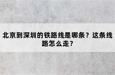 北京到深圳的铁路线是哪条？这条线路怎么走？