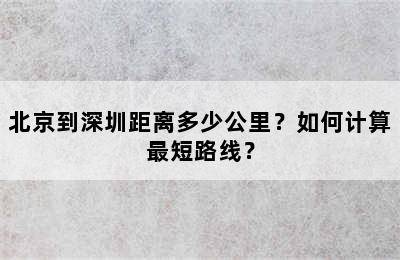 北京到深圳距离多少公里？如何计算最短路线？