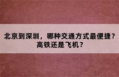 北京到深圳，哪种交通方式最便捷？高铁还是飞机？