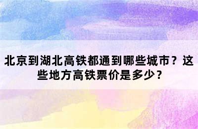 北京到湖北高铁都通到哪些城市？这些地方高铁票价是多少？
