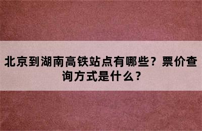 北京到湖南高铁站点有哪些？票价查询方式是什么？