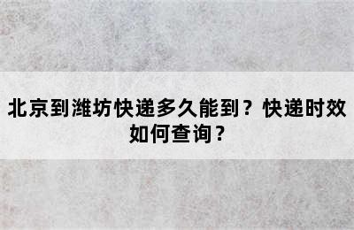 北京到潍坊快递多久能到？快递时效如何查询？