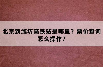 北京到潍坊高铁站是哪里？票价查询怎么操作？