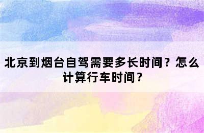 北京到烟台自驾需要多长时间？怎么计算行车时间？