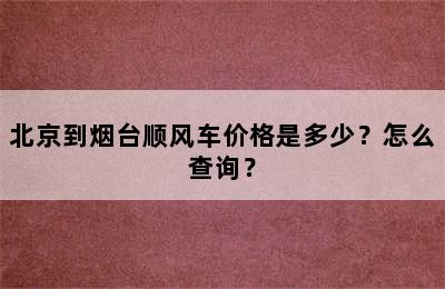 北京到烟台顺风车价格是多少？怎么查询？