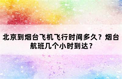 北京到烟台飞机飞行时间多久？烟台航班几个小时到达？