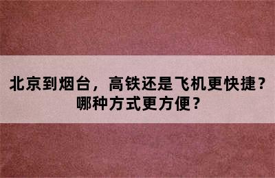 北京到烟台，高铁还是飞机更快捷？哪种方式更方便？