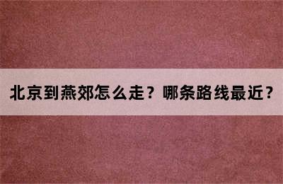北京到燕郊怎么走？哪条路线最近？