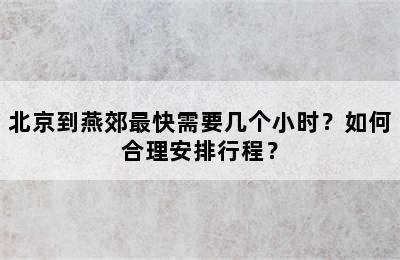 北京到燕郊最快需要几个小时？如何合理安排行程？